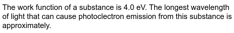 The work function of a substance is 4.0 eV. The longest wavelength of light that can cause photoclectron emission from this substance is approximately.