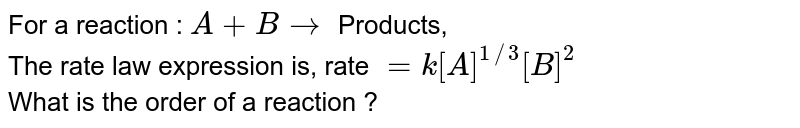 For a reaction : A + B rarr Products, The rate law expression is, rate = k[A]^(1//3)[B]^(2) What is the order of a reaction ?