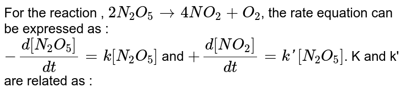 For the  reaction `2N_(2)O_(5)rarr4NO_(2)+O_(2)` the rate equation can be express as <br> `(d[N_(2)O_(5)])/(dt)=k[N_(2)O_(5)` and `(d[NO_(2)])/(dt)=k'[N_(2)O_(5)]` k and k' are related as 