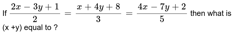 If ( 2x - 3y + 1)/(2) = (x + 4y + 8)/(3) = ( 4x - 7y + 2)/(5) then what is (x +y) equal to ?