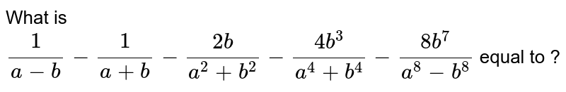 What is (1)/(a-b) -(1)/(a+b) -(2b)/(a^(2)+b^(2))-(4b^(3))/(a^(4)+b^(4)) -(8b^(7))/(a^(8)-b^(8)) equal to ?