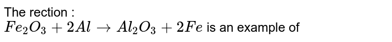 The rection : <br> `Fe_2O_3 + 2Al rarr Al_2O_3 + 2Fe` is an example of 