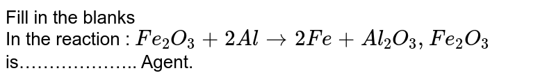 Fill in the blanks<br> In the reaction : `Fe_2O_3 + 2Al rarr 2Fe + Al_2O_3, Fe_2O_3` is……………….. Agent.