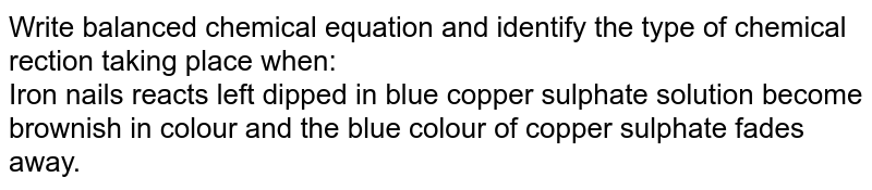 Write balanced chemical equation and identify the type of chemical reaction taking place when:  <br> Iron nails dipped in blue copper sulphate solution become brownish in colour and the blue colour of copper sulphate fades away. 