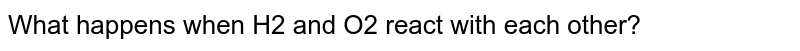 What happens when H2 and O2 react with each other?