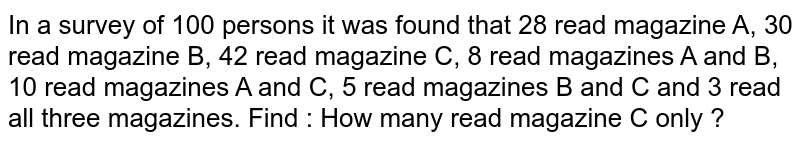 In a survey of 100 persons it was found that 28 read magazine A, 30 read magazine B, 42 read magazine C, 8 read magazines A and B, 10 read magazines A and C, 5 read magazines B and C and 3 read all three magazines. Find : How many read magazine C only ?