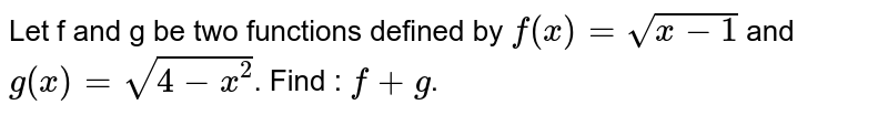 Let f and g be two functions defined by f(x) = sqrt(x-1) and g(x)= sqrt (4-x^2) . Find : f + g .