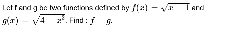 Let f and g be two functions defined by f(x) = sqrt(x-1) and g(x)= sqrt (4-x^2) . Find : f - g .