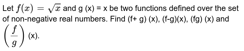 Let `f(x)= sqrtx` and g (x) = x be two functions defined over the set of non-negative real numbers. Find (f+ g) (x), (f-g)(x),  (fg) (x) and `(f/g)` (x).
