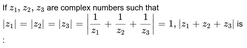 If `z_1, z_2, z_3` are complex numbers such that `|z_1|= |z_2|= |z_3| =|1/z_1+1/z_2+1/z_3|=1, |z_1+z_2+z_3|` is :  