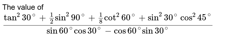The value of `("tan"^2 30^@ + 1/2 "sin"^2 90^@ + 1/8 "cot"^2 60^@ + "sin"^2 30^@ "cos"^2 45^@)/("sin" 60^@ "cos"30^@ - "cos"60^@ "sin"30^@)` 