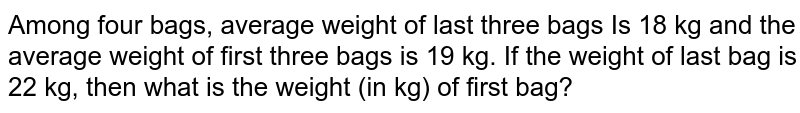 Among four bags, average weight of last three bags is 18 kg and the average weight of first three bags is 19 kg. If he weight of last bag is 22 kg, then what is the weight (in kg) of first bag?