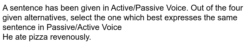 A sentence has been given in Active/Passive Voice.  Out of the four given alternatives, select the one which best expresses the same sentence in Passive/Active Voice <br> He ate pizza revenously.