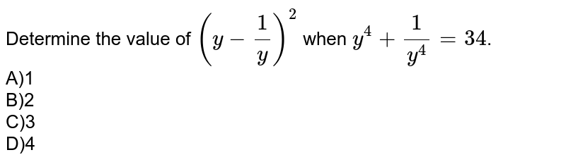 Determine the value of (y-1/y)^(2) when y^(4) + 1/y^(4) = 34 . A)1 B)2 C)3 D)4