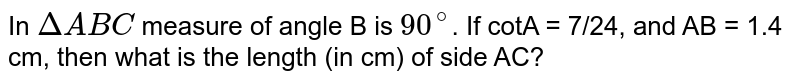 In DeltaABC measure of angle B is 90^(@) . If cotA = 7/24, and AB = 1.4 cm, then what is the length (in cm) of side AC?