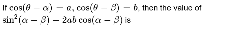 If `cos (theta - alpha) = a, cos (theta - beta) = b`, then the value of ` sin^(2) (alpha - beta) + 2ab cos (alpha - beta)` is 