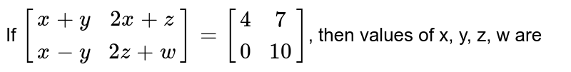 If [(x+y, 2x+z), (x-y, 2z+w)] =[(4, 7), (0, 10)] , then values of x, y, z, w are