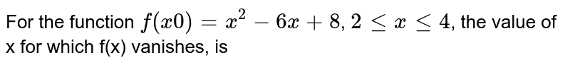 For the function `f(x0) = x^2 -6x + 8`, `2 le x le 4`, the value of x for which f(x) vanishes, is 