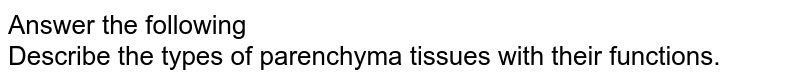 Answer the following Describe the types of parenchyma tissues with their functions.