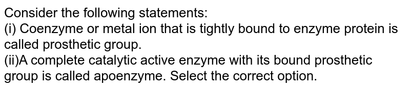 Consider the following statements: (i) Coenzyme or metal ion that is tightly bound to enzyme protein is called prosthetic group. (ii)A complete catalytic active enzyme with its bound prosthetic group is called apoenzyme. Select the correct option.