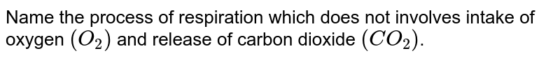 Name the process of respiration which does not involves intake of oxygen (O_2) and release of carbon dioxide (CO_2) .