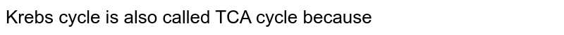 Krebs cycle is also called TCA cycle because