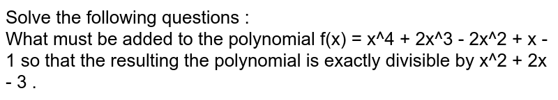Solve the following questions : <br> What must be added to the polynomial `f(x) = x^4 + 2x^3 - 2x^2 + x - 1` so that the resulting the polynomial is exactly divisible by `x^2 + 2x - 3 .`