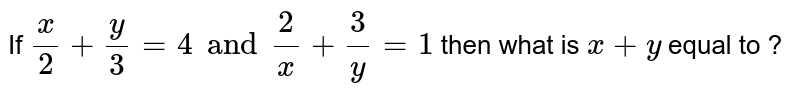 If (x)/(2)+(y)/(3)=4 "and" (2)/(x)+(3)/(y)=1 then what is x+y equal to ?