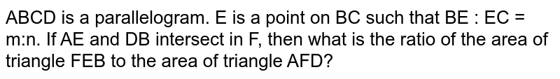 ABCD is a parallelogram. E is a point on BC such that BE : EC = m:n. If AE and DB intersect in F, then what is the ratio of the area of triangle FEB to the area of triangle AFD?