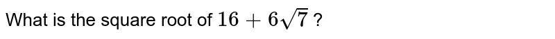 What is the square root of `16 + 6sqrt(7)` ?