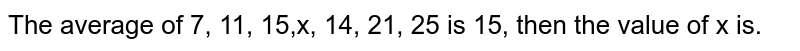 The average of 7, 11, 15,x, 14, 21, 25 is 15, then the value of x is. 7, 11, 15,x, 14, 21, 25 का औसत 15 है, तो x का मान है -