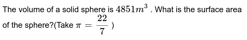 The volume of a solid sphere is "4851 m"^(3) . What is the surface area of the sphere?(Take pi=(22)/(7) )
