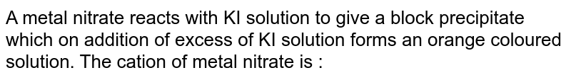 A metal nitrate reacts with KI solution to give a black precipitate which on addition of excess of KI solution forms an orange coloured solution. The cation of metal nitrate is :