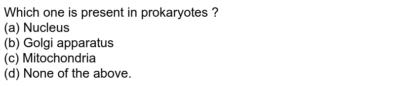 Which one is present in prokaryotes ? (a) Nucleus (b) Golgi apparatus (c) Mitochondria (d) None of the above.