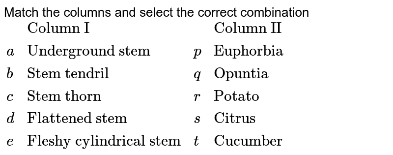 Match the following columns. {:("Column -I","Column-II"),("(A) Underground stem","(1)Euphorbia"),("(B)Stem tendril","(2)Opuntia"),("(C)Stem thorns","(3) Potato"),("(D) Flattened stem","(4) Citrus"),("(E) Fleshy cylindrical stem","(5)Cucumber"):}