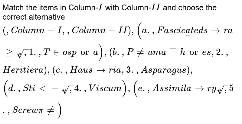 Match the items in Column- I with Column- II and choose the correct alternative {:(,"Column-I",,"Column-II"),("a.","Fasciculated storage roots",1.,"Tinospora"),("b.","Pneumatophores",2.,"Heritiera"),("c.","Haustoria",3.,"Asparagus"),("d.","Stilt-roots",4.,"Viscum"),("e.","Assimilatory roots",5.,"Screwpine"):}