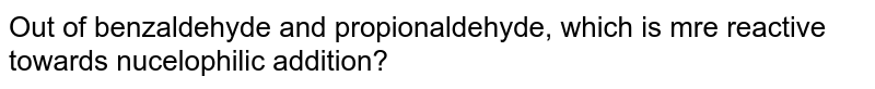 Out of benzaldehyde and propionaldehyde, which is mre reactive towards nucelophilic addition?