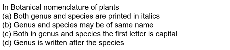 In Botanical nomenclature of plants (a) Both genus and species are printed in italics (b) Genus and species may be of same name (c) Both in genus and species the first letter is capital (d) Genus is written after the species