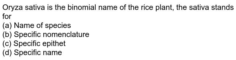 Oryza sativa is the binomial name of the rice plant, the sativa stands for (a) Name of species (b) Specific nomenclature (c) Specific epithet (d) Specific name
