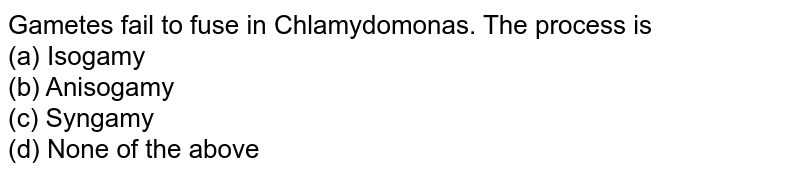 Gametes fail to fuse in Chlamydomonas. The process is (a) Isogamy (b) Anisogamy (c) Syngamy (d) None of the above