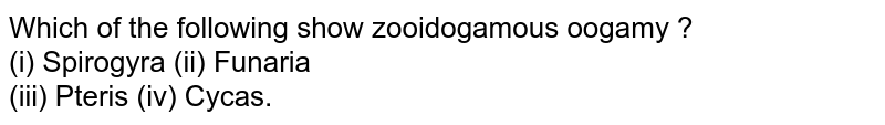Which of the following taxa shows zooidogamous oogamy (I) Spirogyra (II) Funaria (III) Pteris (IV) Cycas The correct answer is
