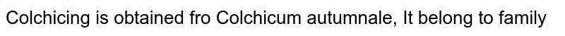 Colchicine is obtained from Colchicum autimnale. It belongs to family.