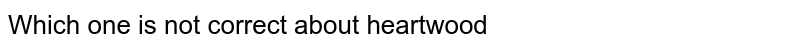 Which one is not correct about heartwood