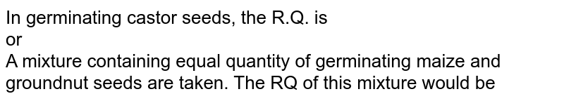 In germinating castor seeds, the R.Q. is or A mixture containing equal quantity of germinating maize and groundnut seeds are taken. The RQ of this mixture would be