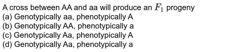 A cross between AA and aa will produce an F_(1) progeny (a) Genotypically aa, phenotypically A (b) Genotypically AA, phenotypically a (c) Genotypically Aa, phenotypically A (d) Genotypically Aa, phenotypically a