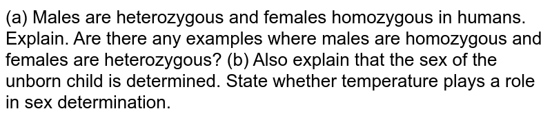 (a) Males are heterozygous and females homozygous in humans. Explain. Are there any examples where males are homozygous and females are heterozygous? (b) Also explain that the sex of the unborn child is determined. State whether temperature plays a role in sex determination.