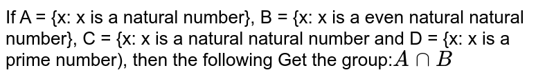 If A = {x: x The natural number is}, B = {x : x The pair is a natural number}, C = {x : x A is a natural number and D = {x:x Is a prime number), then get the following group: A cap B