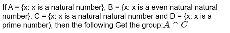 If A = {x: x The natural number is}, B = {x : x The pair is a natural number}, C = {x : x A is a natural number and D = {x:x Is a prime number), then get the following group: A cap C