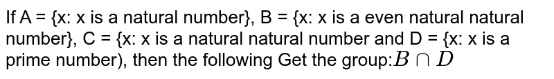 If A = {x: x The natural number is}, B = {x : x The pair is a natural number}, C = {x : x A is a natural number and D = {x:x Is a prime number), then get the following group: B cap D