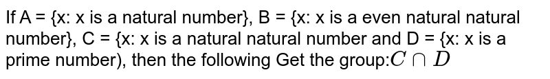 If A = {x: x The natural number is}, B = {x : x The pair is a natural number}, C = {x : x A is a natural number and D = {x:x Is a prime number), then get the following group: C cap D